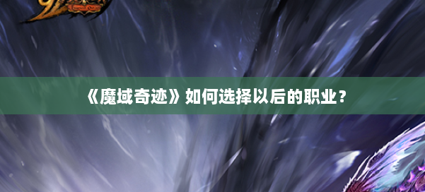 《魔域奇迹》如何选择以后的职业？